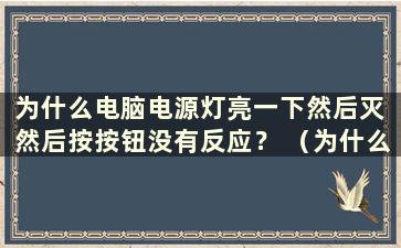 为什么电脑电源灯亮一下然后灭 然后按按钮没有反应？ （为什么电脑上的电源灯会亮一下然后熄灭？）